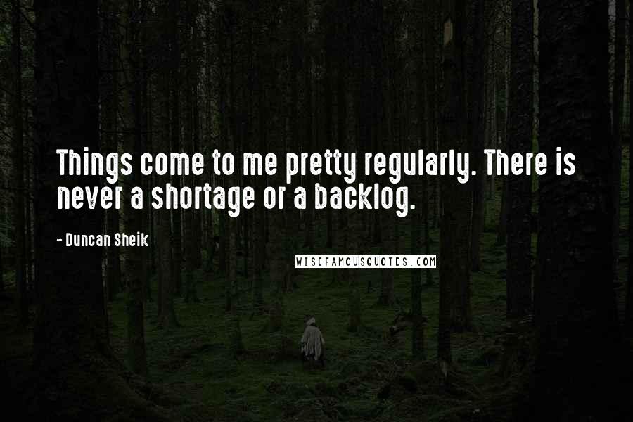 Duncan Sheik Quotes: Things come to me pretty regularly. There is never a shortage or a backlog.