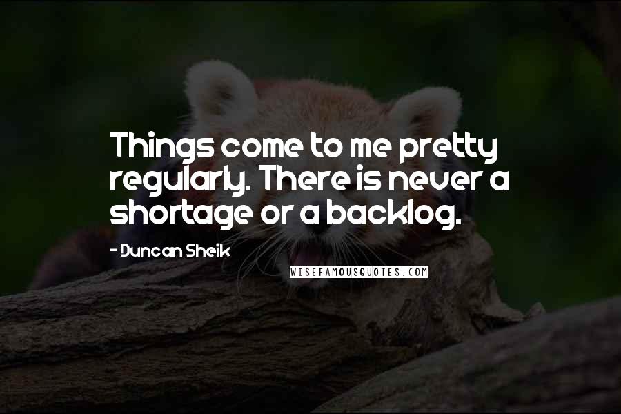 Duncan Sheik Quotes: Things come to me pretty regularly. There is never a shortage or a backlog.