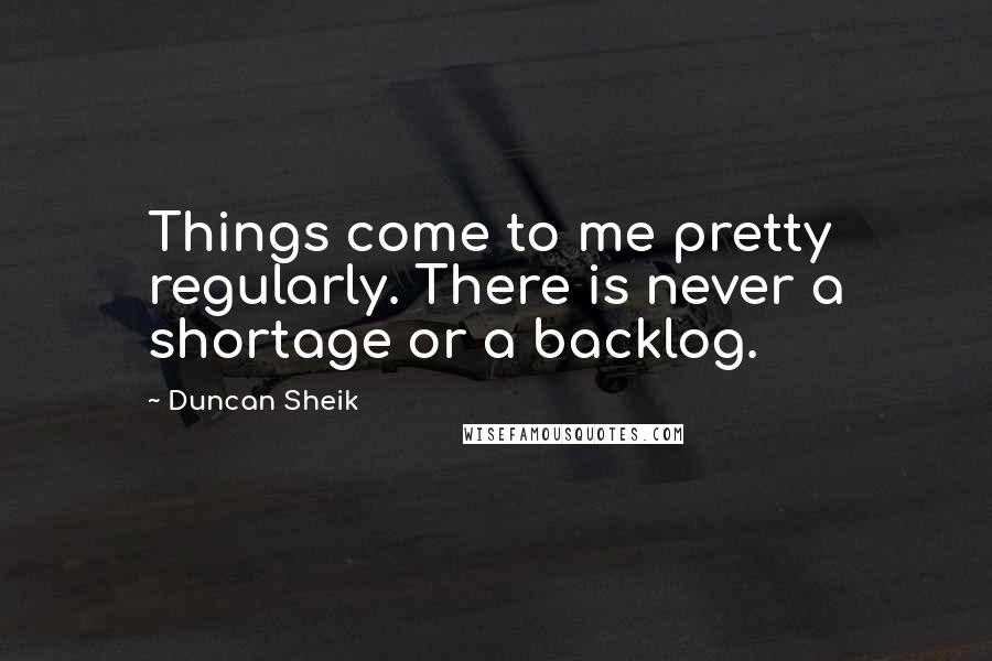 Duncan Sheik Quotes: Things come to me pretty regularly. There is never a shortage or a backlog.