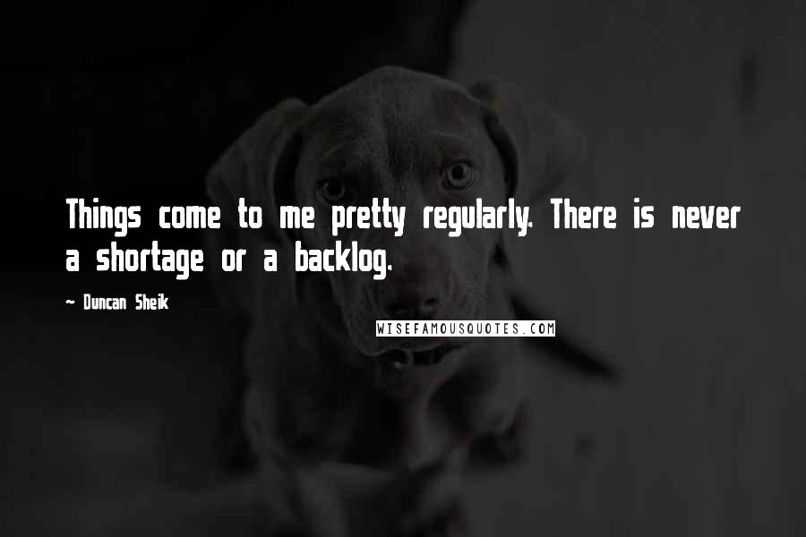 Duncan Sheik Quotes: Things come to me pretty regularly. There is never a shortage or a backlog.