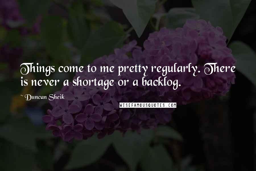 Duncan Sheik Quotes: Things come to me pretty regularly. There is never a shortage or a backlog.