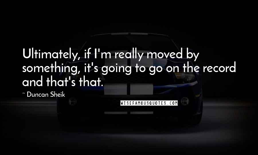 Duncan Sheik Quotes: Ultimately, if I'm really moved by something, it's going to go on the record and that's that.