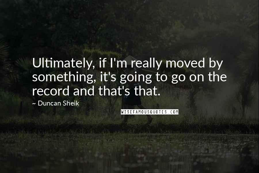 Duncan Sheik Quotes: Ultimately, if I'm really moved by something, it's going to go on the record and that's that.