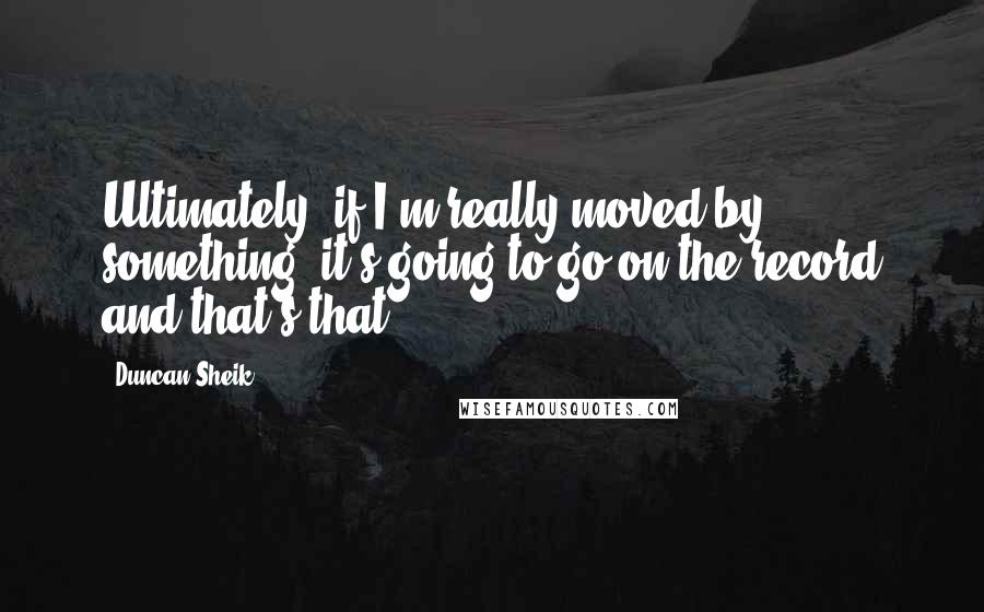 Duncan Sheik Quotes: Ultimately, if I'm really moved by something, it's going to go on the record and that's that.