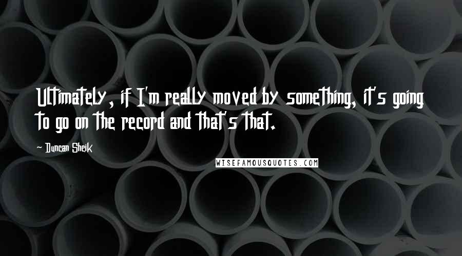 Duncan Sheik Quotes: Ultimately, if I'm really moved by something, it's going to go on the record and that's that.