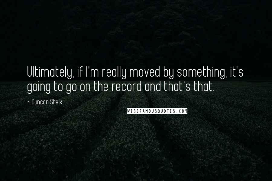 Duncan Sheik Quotes: Ultimately, if I'm really moved by something, it's going to go on the record and that's that.