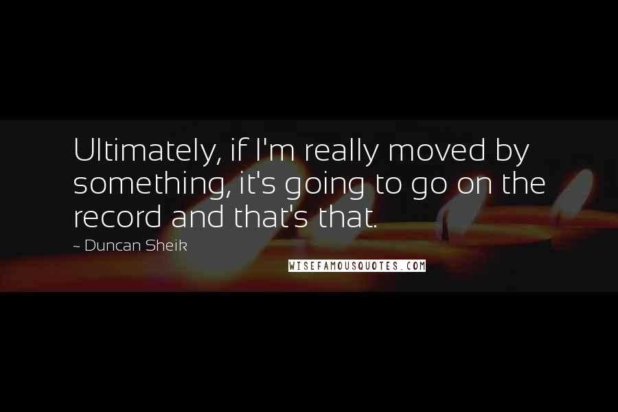 Duncan Sheik Quotes: Ultimately, if I'm really moved by something, it's going to go on the record and that's that.