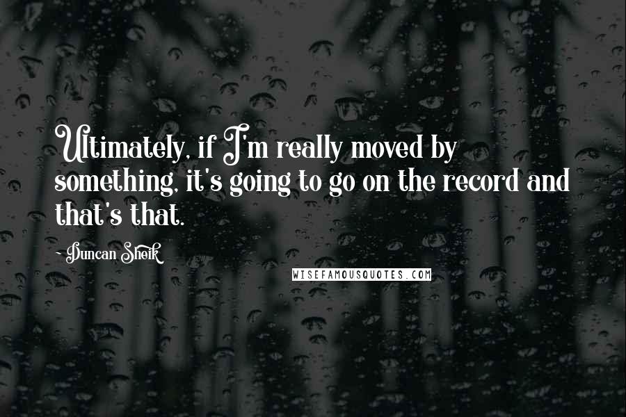 Duncan Sheik Quotes: Ultimately, if I'm really moved by something, it's going to go on the record and that's that.