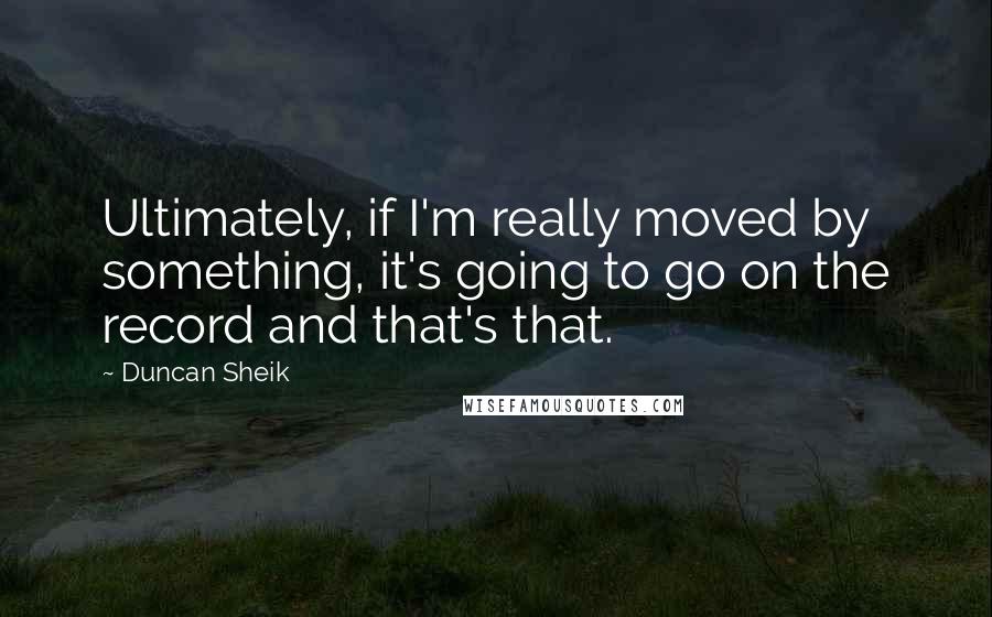 Duncan Sheik Quotes: Ultimately, if I'm really moved by something, it's going to go on the record and that's that.