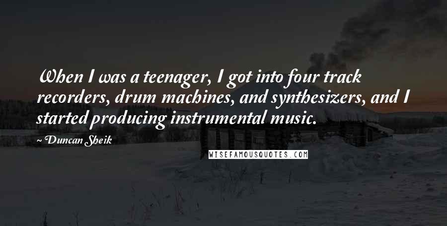 Duncan Sheik Quotes: When I was a teenager, I got into four track recorders, drum machines, and synthesizers, and I started producing instrumental music.