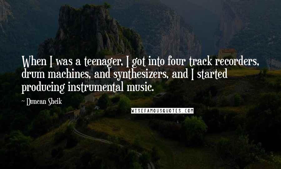 Duncan Sheik Quotes: When I was a teenager, I got into four track recorders, drum machines, and synthesizers, and I started producing instrumental music.