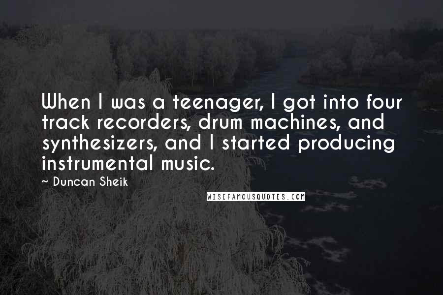 Duncan Sheik Quotes: When I was a teenager, I got into four track recorders, drum machines, and synthesizers, and I started producing instrumental music.