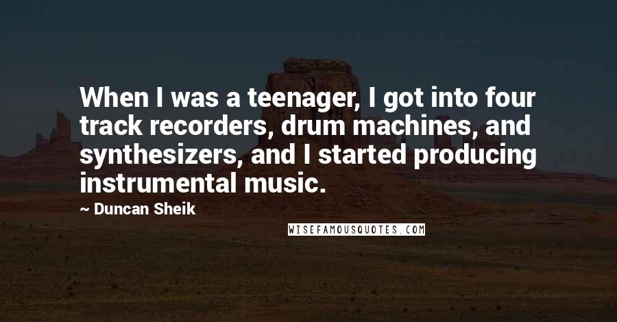 Duncan Sheik Quotes: When I was a teenager, I got into four track recorders, drum machines, and synthesizers, and I started producing instrumental music.