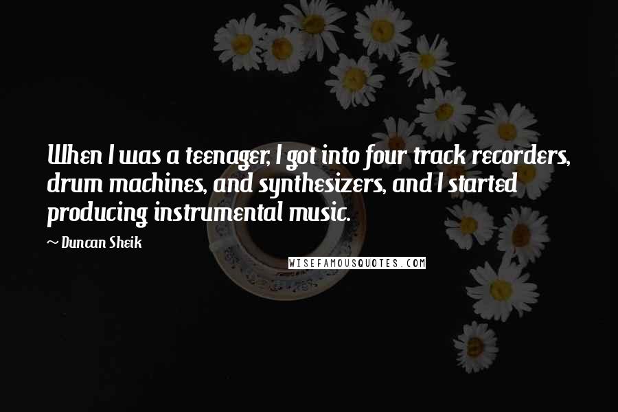 Duncan Sheik Quotes: When I was a teenager, I got into four track recorders, drum machines, and synthesizers, and I started producing instrumental music.