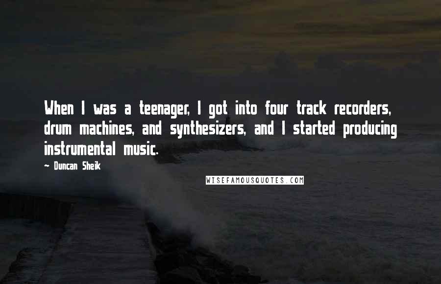 Duncan Sheik Quotes: When I was a teenager, I got into four track recorders, drum machines, and synthesizers, and I started producing instrumental music.