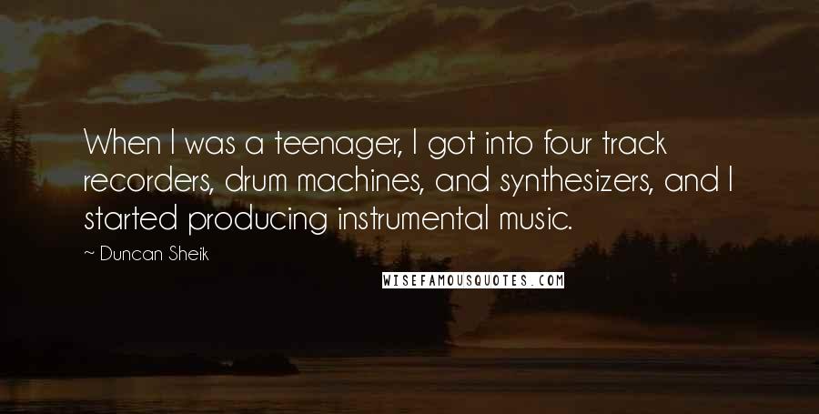 Duncan Sheik Quotes: When I was a teenager, I got into four track recorders, drum machines, and synthesizers, and I started producing instrumental music.