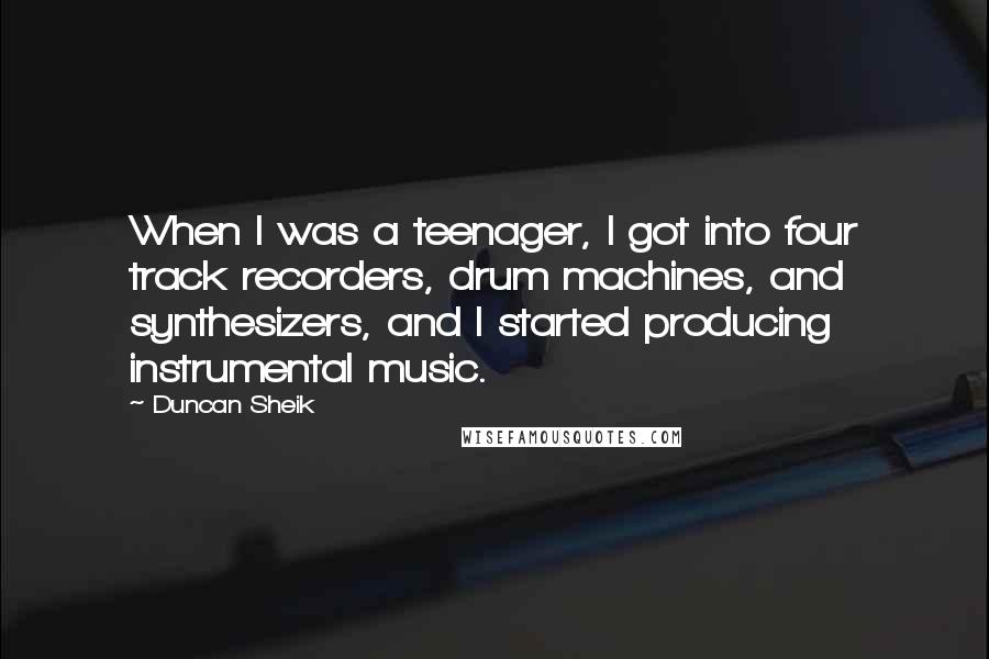 Duncan Sheik Quotes: When I was a teenager, I got into four track recorders, drum machines, and synthesizers, and I started producing instrumental music.