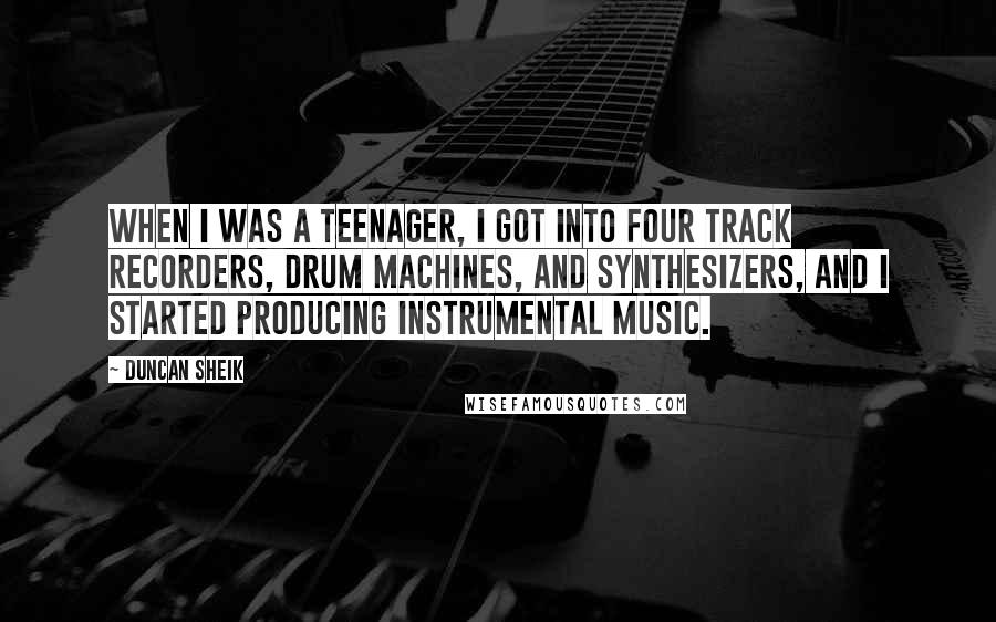 Duncan Sheik Quotes: When I was a teenager, I got into four track recorders, drum machines, and synthesizers, and I started producing instrumental music.