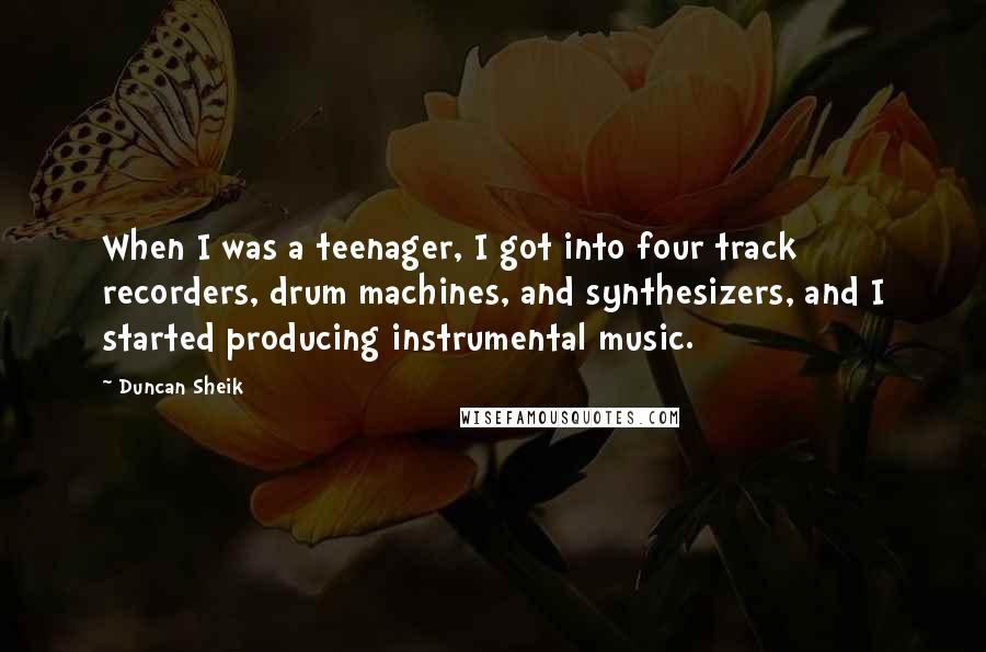 Duncan Sheik Quotes: When I was a teenager, I got into four track recorders, drum machines, and synthesizers, and I started producing instrumental music.