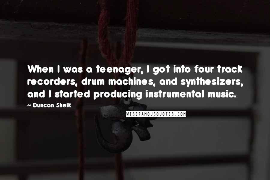 Duncan Sheik Quotes: When I was a teenager, I got into four track recorders, drum machines, and synthesizers, and I started producing instrumental music.