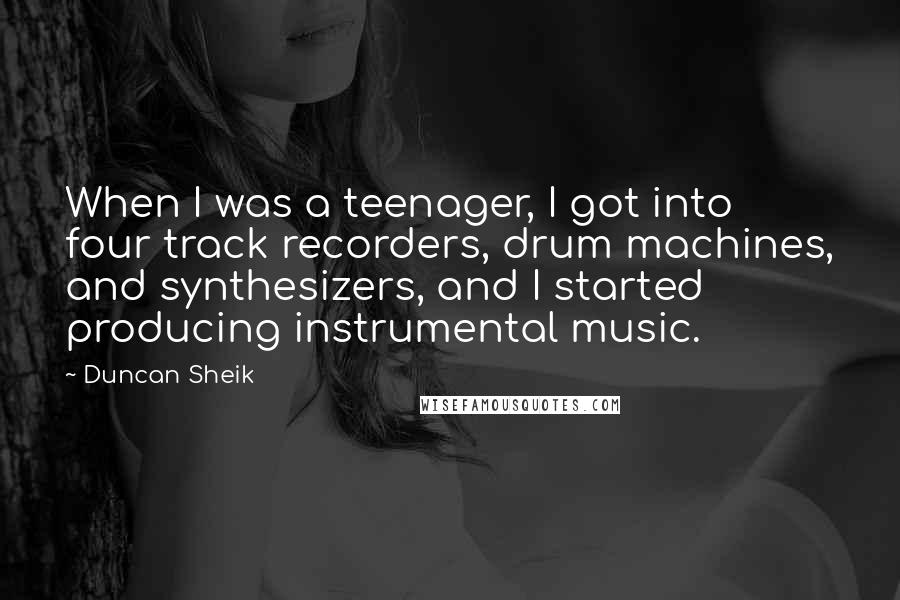 Duncan Sheik Quotes: When I was a teenager, I got into four track recorders, drum machines, and synthesizers, and I started producing instrumental music.