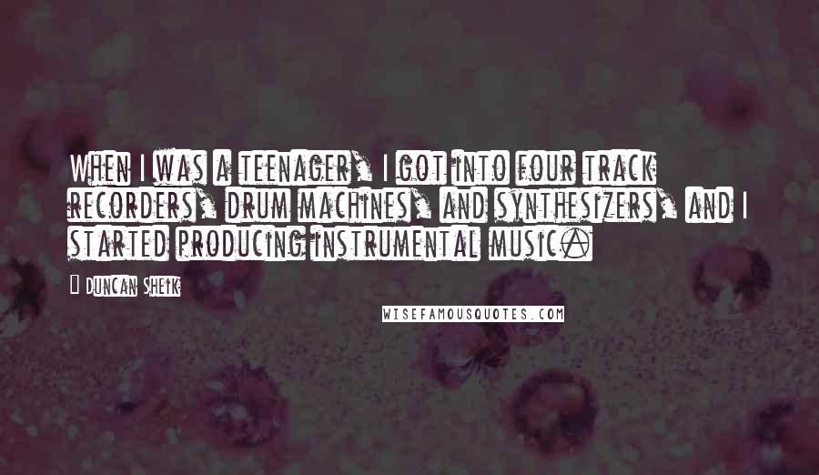 Duncan Sheik Quotes: When I was a teenager, I got into four track recorders, drum machines, and synthesizers, and I started producing instrumental music.