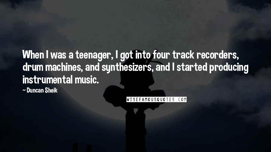 Duncan Sheik Quotes: When I was a teenager, I got into four track recorders, drum machines, and synthesizers, and I started producing instrumental music.