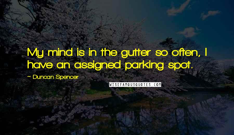 Duncan Spencer Quotes: My mind is in the gutter so often, I have an assigned parking spot.