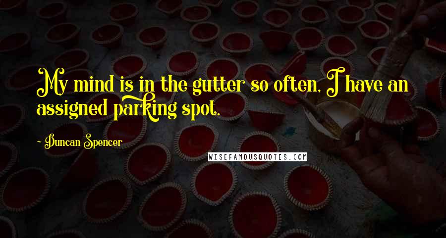 Duncan Spencer Quotes: My mind is in the gutter so often, I have an assigned parking spot.