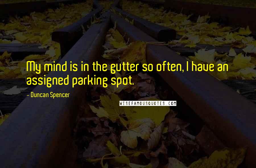 Duncan Spencer Quotes: My mind is in the gutter so often, I have an assigned parking spot.