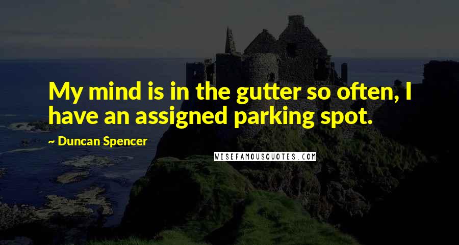Duncan Spencer Quotes: My mind is in the gutter so often, I have an assigned parking spot.