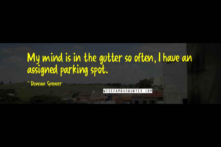 Duncan Spencer Quotes: My mind is in the gutter so often, I have an assigned parking spot.