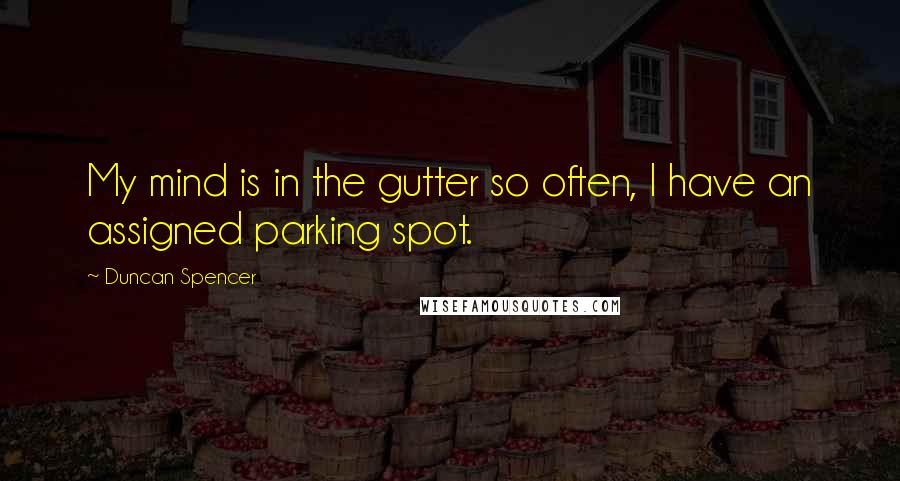 Duncan Spencer Quotes: My mind is in the gutter so often, I have an assigned parking spot.