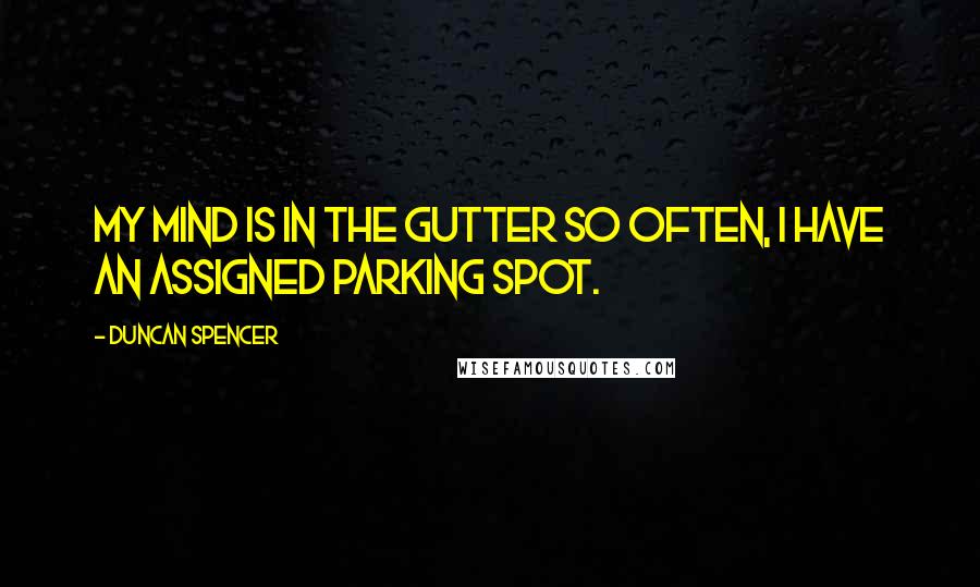 Duncan Spencer Quotes: My mind is in the gutter so often, I have an assigned parking spot.