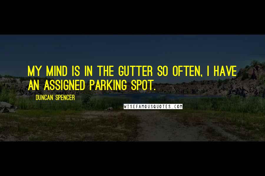 Duncan Spencer Quotes: My mind is in the gutter so often, I have an assigned parking spot.