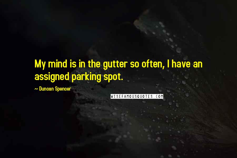 Duncan Spencer Quotes: My mind is in the gutter so often, I have an assigned parking spot.