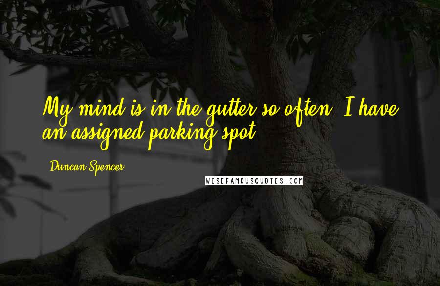 Duncan Spencer Quotes: My mind is in the gutter so often, I have an assigned parking spot.