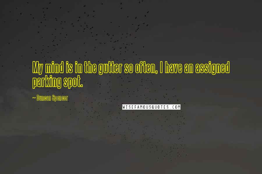 Duncan Spencer Quotes: My mind is in the gutter so often, I have an assigned parking spot.