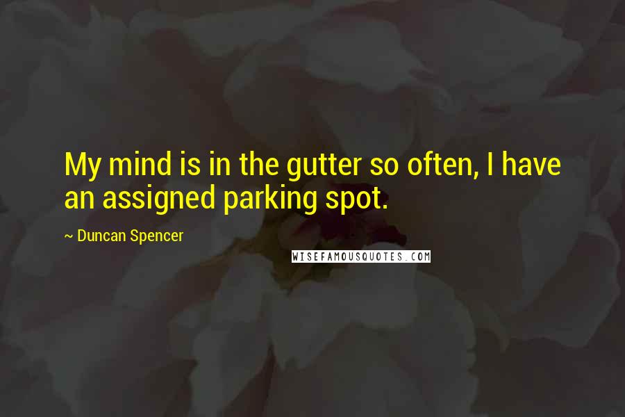 Duncan Spencer Quotes: My mind is in the gutter so often, I have an assigned parking spot.