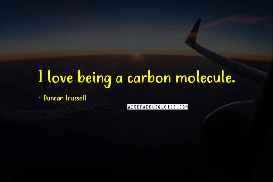 Duncan Trussell Quotes: I love being a carbon molecule.