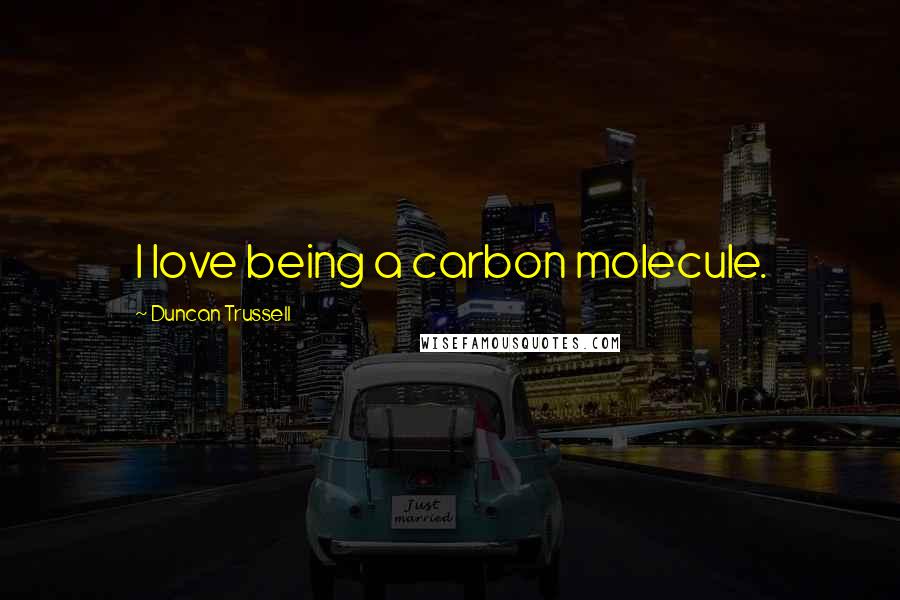 Duncan Trussell Quotes: I love being a carbon molecule.