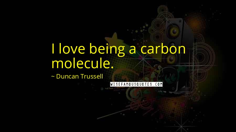 Duncan Trussell Quotes: I love being a carbon molecule.