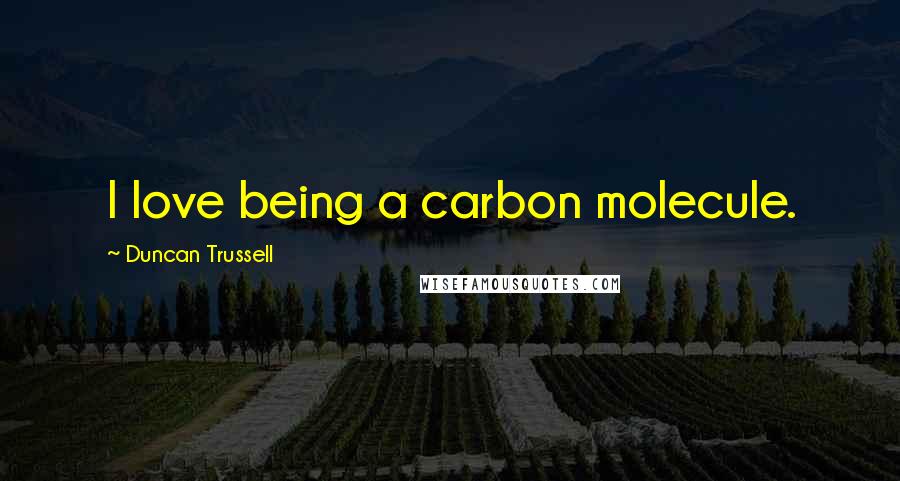 Duncan Trussell Quotes: I love being a carbon molecule.