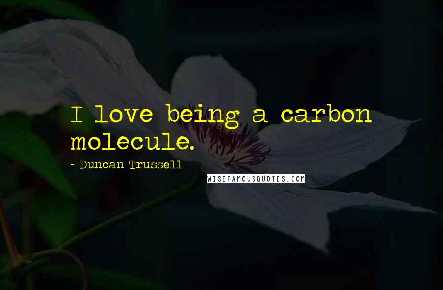 Duncan Trussell Quotes: I love being a carbon molecule.