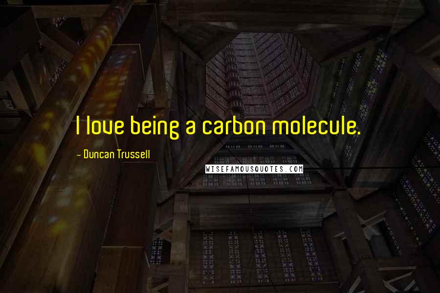 Duncan Trussell Quotes: I love being a carbon molecule.