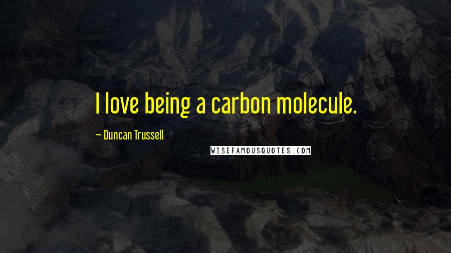 Duncan Trussell Quotes: I love being a carbon molecule.