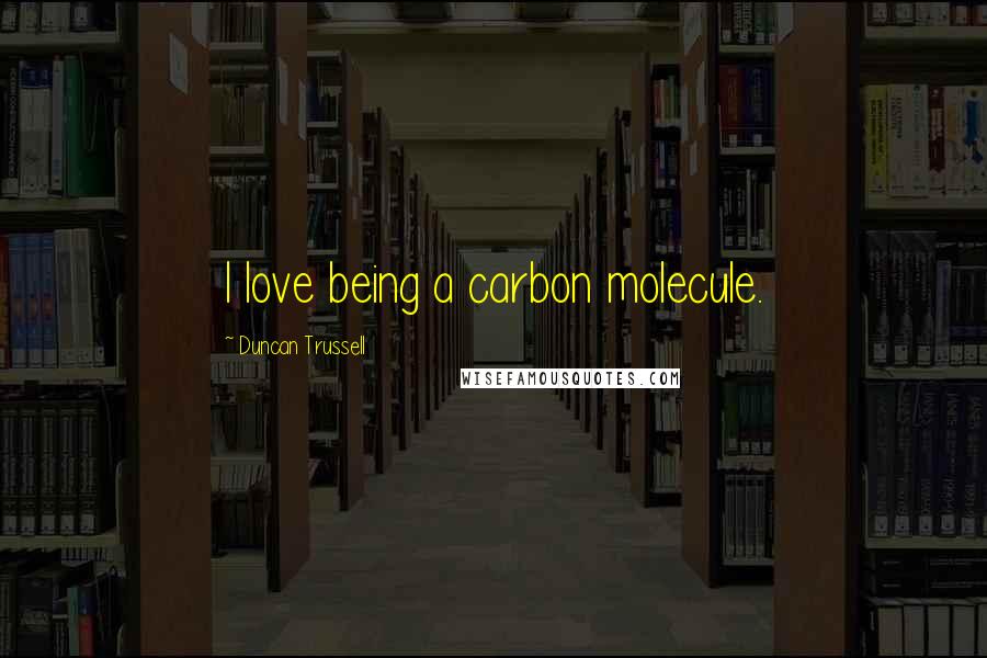 Duncan Trussell Quotes: I love being a carbon molecule.