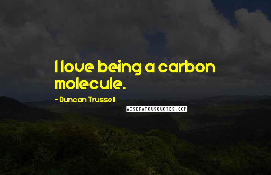 Duncan Trussell Quotes: I love being a carbon molecule.