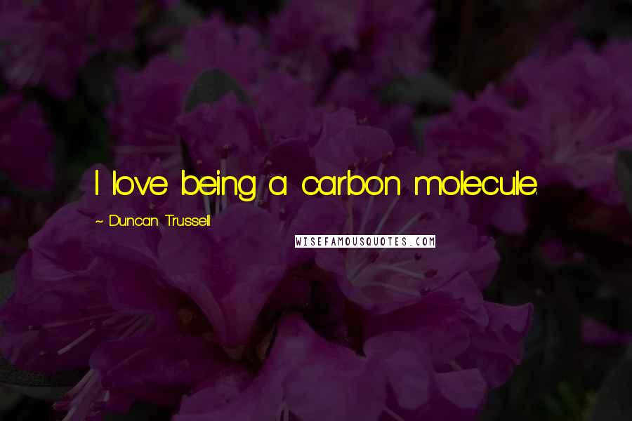 Duncan Trussell Quotes: I love being a carbon molecule.
