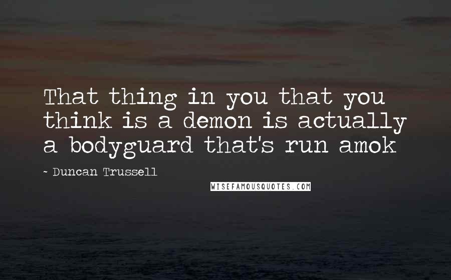 Duncan Trussell Quotes: That thing in you that you think is a demon is actually a bodyguard that's run amok
